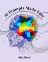 AI Prompts Made Easy: Your Step-by-Step Guide to Getting Powerful Results from Generative AI - Alex Reed - 9798232596712