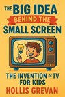 The Big Idea Behind the Small Screen: The Invention of the TV For Kids - Hollis Grevan - 9798232697174