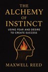 The Alchemy of Instinct: Using Fear and Desire to Create Success - MAXWELL REED - 9798232721435