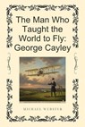 The Man Who Taught the World to Fly: George Cayley - Michael Webster - 9798232827632