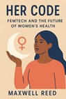 Her Code: Femtech and the Future of Women’s Health - MAXWELL REED - 9798232931520