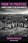 Punk to Prestige: A Rebel Filmmaker’s Guide to Crashing the Film Industry and Making It Work for You - trevor miller - 9798233287879