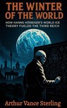 The Winter of the World: How Hanns Hörbiger’s World Ice Theory Fueled the Third Reich - Arthur Vance Sterling - 9798233414947