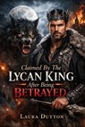 Claimed By The Lycan King After Being Betrayed - Laura Dutton - 9798233504723
