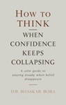 How to Think When Confidence Keeps Collapsing: A calm guide to staying steady when belief disappears - BHASKAR BORA ; Dr Bhaskar Bora - 9798233944109