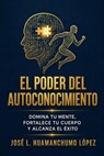 EL PODER DEL AUTOCONOCIMIENTO:Domina tu mente ;Fortalece tu cuerpo y alcanza el éxito - Jose luis Huamanchumo López - 9798235113893