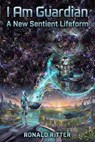 I Am Guardian: A New Sentient Lifeform - Ronald Ritter - 9798235386389