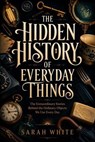 The Hidden History of Everyday Things - Sarah White - 9798235972315
