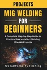 MIG Welding Projects for Beginners: A Complete Step-by-Step Guide to Practical Gas Metal Arc Welding (GMAW) Projects - Metalworks Publishing - 9798241716019