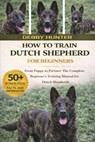How to Train Dutch Shepherd for Beginners: From Puppy to Partner: The Complete Beginner's Training Manual for Dutch Shepherds - Debby Hunter - 9798242774292