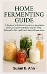 Home Fermenting Guide: A Beginner's Guide to Fermenting Vegetables, Drinks, and Dairy with Easy Step-by-Step Recipes for Gut Health and Natural Preser - Susan B. Ahn - 9798243083904