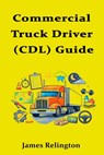 Commercial Truck Driver (CDL) Guide: How to Start and Get Your First Route - James Relington - 9798243427784