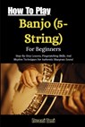 How To Play Banjo (5-String) For Beginners: Step-By-Step Lessons, Fingerpicking Skills, And Rhythm Techniques For Authentic Bluegrass Sound - Avani Emi - 9798243781732