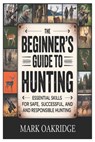The Beginner's Guide to Hunting: Essential Skills for Safe, Successful, and Responsible Hunting - Mark Oakridge - 9798243787994