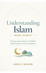 Understanding Islam Made Simple: A Step-by-Step Guide to Core Beliefs, Daily Practices, and Faith for Beginners - Abdul Wahab - 9798243790345