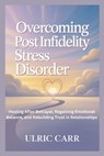 Overcoming Post Infidelity Stress Disorder: Healing After Betrayal, Regaining Emotional Balance, and Rebuilding Trust in Relationships - Ulric Carr - 9798243796484