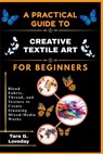 A Pratical Guide to Creative Textile Art for Beginners: Blend Fabric, Thread, and Texture to Create Stunning Mixed-Media Works - Tara G. Loveday - 9798244015867