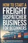 How to Start a Freight Dispatcher Business for Beginners: A Step-by-Step Guide to Launching Operations, Finding Clients, and Earning Consistent Income - Owen Ellery - 9798245108261