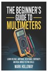 The Beginner's Guide to Multimeters: Learn Voltage, Amperage, Resistance, Continuity, and Real-World Testing Skills - Mark Holloway - 9798245264905