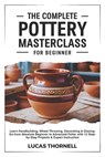 The Complete Pottery Masterclass for Beginner: Learn Handbuilding, Wheel Throwing, Decorating & Glazing-Go from Absolute Beginner to Advanced Potter w - Lucas Thornell - 9798245403014