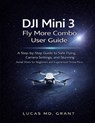 DJI Mini 3 Fly More Combo User Guide: A Step-by-Step Guide to Safe Flying, Camera Settings, and Stunning Aerial Shots for Beginners and Experienced Dr - Lucas Grant - 9798245770581