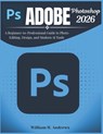 Adobe Photoshop 2026: A Beginner-to-Professional Guide to Photo Editing, Design, and Modern AI Tools - William H. Andrews - 9798246336274