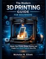 The Modern 3D Printing Guide For Beginners: Master Your Printer, Design Smarter, and Create Real-World Projects like a Pro - Nicholas N. Elliott - 9798246516331