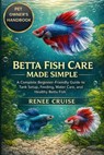 Betta Fish Care Made Simple: A Complete Beginner-Friendly Guide to Tank Setup, Feeding, Water Care, and Healthy Betta Fish. - Renee Cruise - 9798246639856
