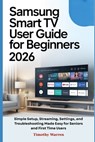 Samsung Smart TV User Guide for Beginners 2026: Simple Setup, Streaming, Settings, and Troubleshooting Made Easy for Seniors and First Time Users - Timothy Warren - 9798246693278
