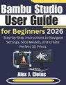 Bambu Studio User Guide for Beginners 2026: Step-by-Step Instructions to Navigate Settings, Slice Models, and Create Perfect 3D Prints - Alex J. Cletus - 9798246797471