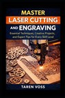 Master Laser Cutting and Engraving: Expert Techniques, Practical Projects, and Design Tips for Every Skill Level - Taren Voss - 9798247661443