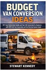 Budget Van Conversion Ideas: DIY Van Conversion Guide and Van Life Conversion for Beginners with Off Grid Van Conversion and Van Electrical System Gui - Stewart Kennedy - 9798247772538