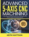 Advanced 5-Axis CNC Machining: The Complete Shop Floor Guide to Multi-Axis Programming, Precision Setup, and Professional Results - Keith Mattson - 9798249578541