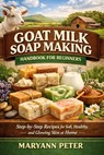 Goat Milk Soap Making Handbook for Beginners: Step-by-Step Recipes for Soft, Healthy, and Glowing Skin at Home - Maryann Peter - 9798250431088