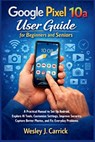 Google Pixel 10a User Guide for Beginners and Seniors: A Practical Manual to Set Up Android, Explore AI Tools, Customize Settings, Improve Security, C - Wesley J. Carrick - 9798252299525