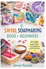 Swirl Soap Making Techniques: Soap Making for Beginners with Recipes and Business Guide - Stewart Kennedy - 9798253245675