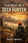 God Must Be a Deer Hunter - Daniel Bryant - 9798253263372