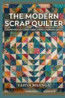 The Modern Scrap Quilter: Transform Leftover Fabrics into Stunning Quilts - Yahya Msanga - 9798254947233