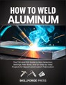 How to Weld Aluminum: The TIG and MIG Guide to Alloy Selection, Settings, Filler Rods, and 12+ Step-by-Step Projects for Repairs and Custom Fabricatio - Skillforge Press - 9798255737765