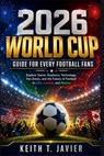 2026 World Cup Guide for Every Football Fans: Explore Teams, Stadiums, Technology, Fan Zones, and the Future of Football in USA, Canada, and Mexico. - Keith T. Javier - 9798258938336