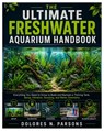 The Ultimate Freshwater Aquarium Handbook: Everything You Need to Know to Build and Maintain a Thriving Tank, Setup, filtration, Stocking, and Water C - Dolores N. Parsons - 9798259077256