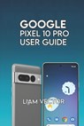 Google Pixel 10 Pro User Guide: Step-by-Step for Beginners and Seniors to Master Every Feature with Confidence - Liam Vector - 9798262250325