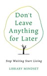 Don't Leave Anything for Later: Stop Waiting Start Living - Library Mindset - 9798262490066