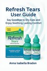 Refresh Tears eye drops user guide: Say Goodbye to Dry Eyes and Enjoy Soothing, Lasting Comfort - Anna Isabella Bradon - 9798263120849