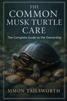 The Common Musk Turtles Care: The complete guide to pet ownership - Simon Tailsworth - 9798263135997