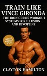 Train Like Vince Gironda: The Iron Guru's Workout Systems, Diets, and Discipline for Building Aesthetic Illusion - Clayton Hamilton - 9798263147464