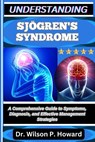 Understanding Sjögren's Syndrome: A Comprehensive Guide to Symptoms, Diagnosis, and Effective Management Strategies - Wilson P. Howard - 9798263481407