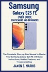 Samsung Galaxy S25 FE User Guide for Seniors and Beginners: The Complete Step-by-Step Manual to Master Your Samsung Galaxy S25 FE with Easy Instructio - Jaxon E. Marris - 9798264256905