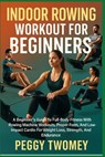 Indoor Rowing Workout for Beginners: A Beginner's Guide To Full-Body Fitness With Rowing Machine Workouts, Proper Form, And Low-Impact Cardio For Weig - Peggy Twomey - 9798264536687