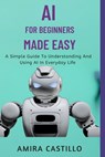AI for Beginners Made Easy: A Simple Guide To Understanding And Using AI In Everyday Life - Amira Castill0 - 9798265137678